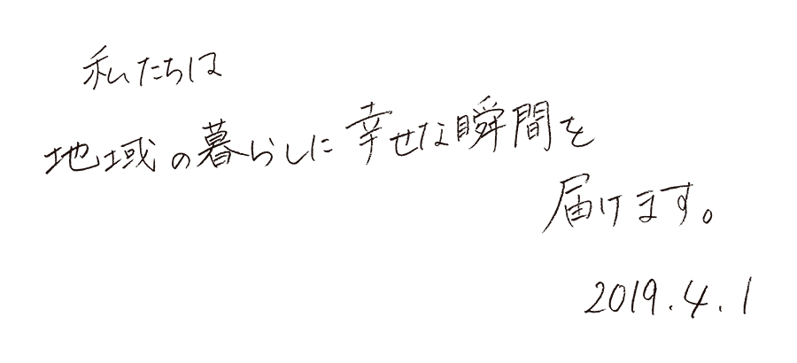 私たちは地域の暮らしに幸せな瞬間を届けます